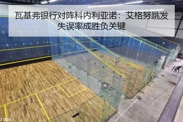 瓦基弗银行对阵科内利亚诺：艾格努跳发失误率成胜负关键
